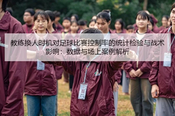 教练换人时机对足球比赛控制率的统计检验与战术影响：数据与场上案例解析