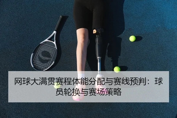 网球大满贯赛程体能分配与赛线预判：球员轮换与赛场策略